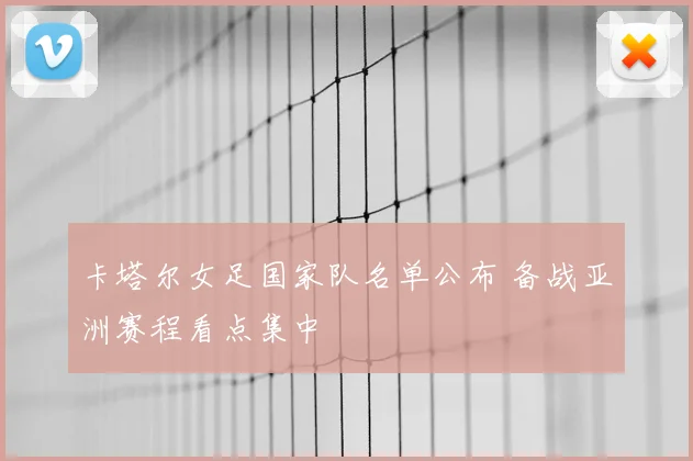 卡塔尔女足国家队名单公布 备战亚洲赛程看点集中