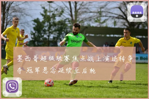 墨西哥超级联赛焦点战上演逆转争夺 冠军悬念延续至后轮