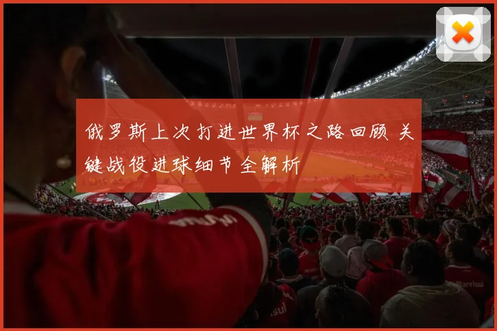 俄罗斯上次打进世界杯之路回顾 关键战役进球细节全解析