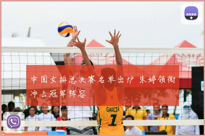 中国女排总决赛名单出炉 朱婷领衔冲击冠军阵容