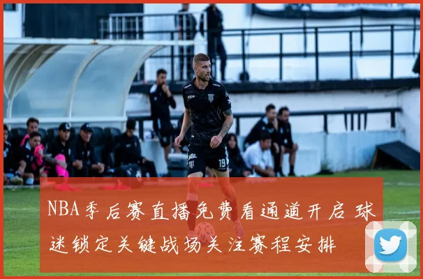 NBA季后赛直播免费看通道开启 球迷锁定关键战场关注赛程安排