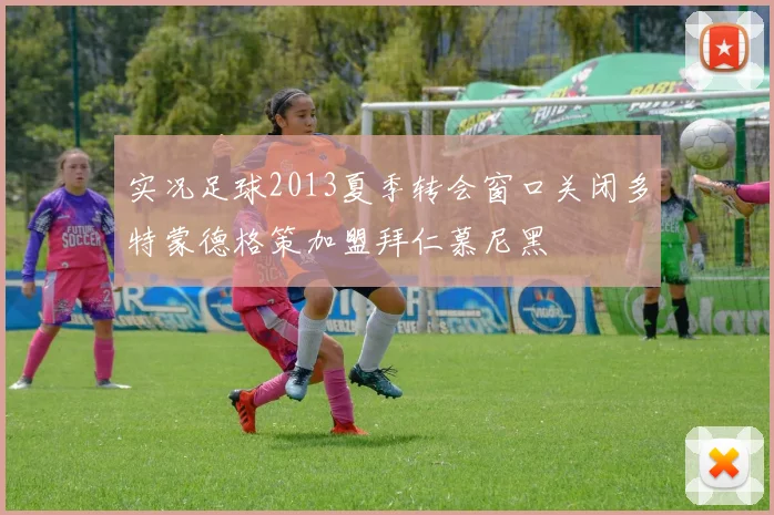 实况足球2013夏季转会窗口关闭多特蒙德格策加盟拜仁慕尼黑