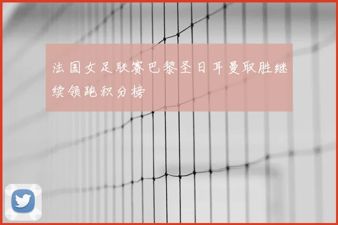 法国女足联赛巴黎圣日耳曼取胜继续领跑积分榜