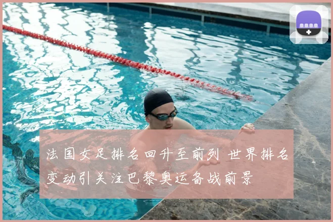 法国女足排名回升至前列 世界排名变动引关注巴黎奥运备战前景