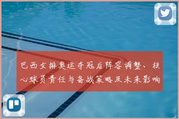 巴西女排奥运夺冠后阵容调整、核心球员责任与备战策略及未来影响解析