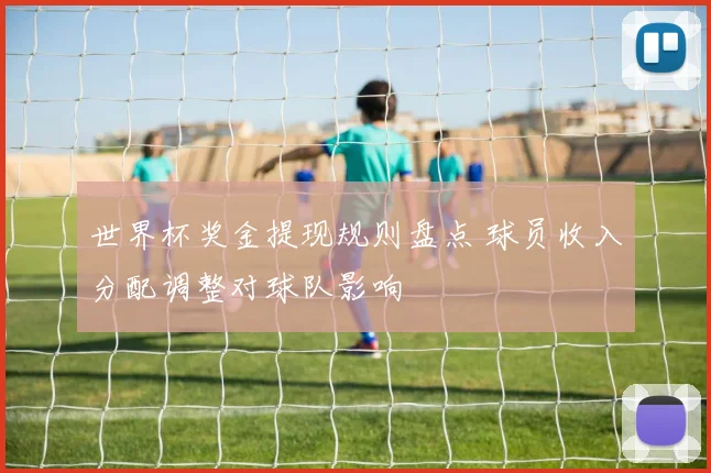 世界杯奖金提现规则盘点 球员收入分配调整对球队影响