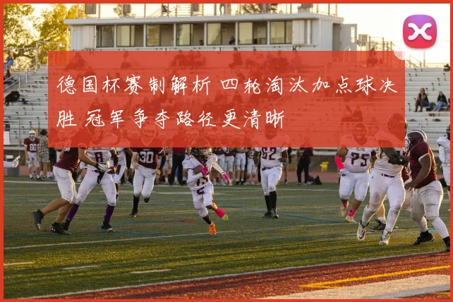 德国杯赛制解析 四轮淘汰加点球决胜 冠军争夺路径更清晰
