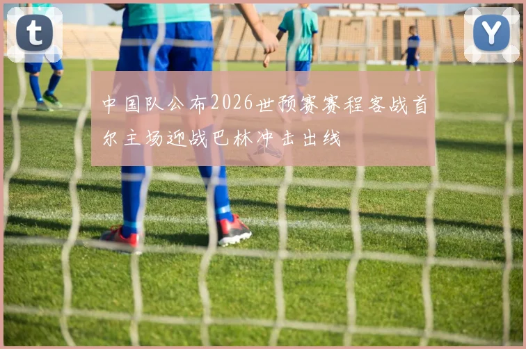 中国队公布2026世预赛赛程客战首尔主场迎战巴林冲击出线