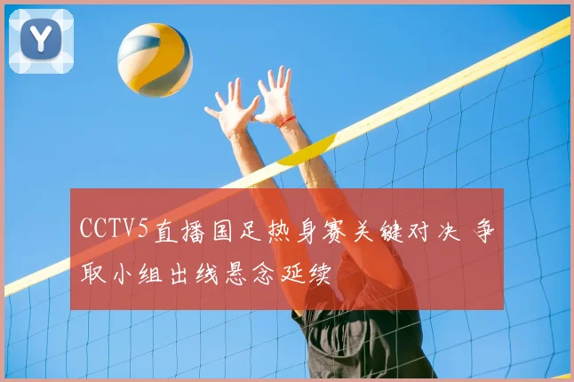 CCTV5直播国足热身赛关键对决 争取小组出线悬念延续