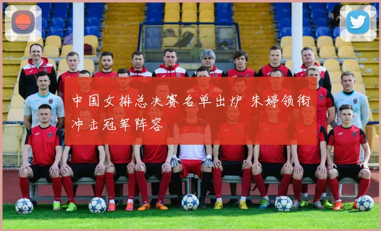 中国女排总决赛名单出炉 朱婷领衔冲击冠军阵容