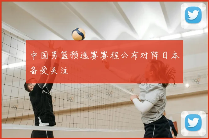 中国男篮预选赛赛程公布对阵日本备受关注