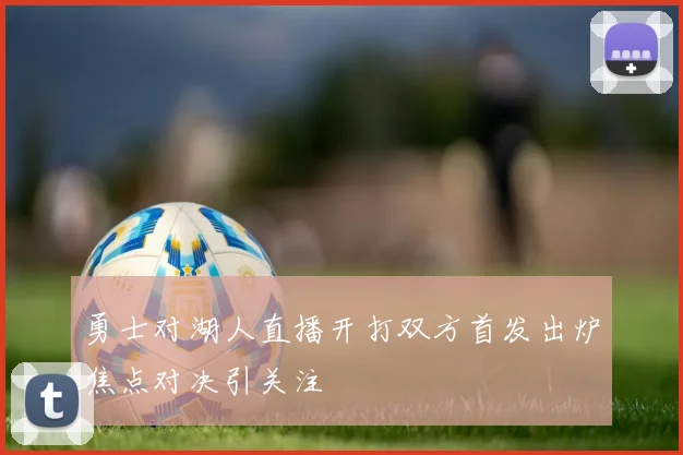 勇士对湖人直播开打双方首发出炉焦点对决引关注