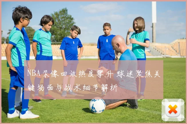 NBA录像回放热度攀升 球迷聚焦关键场面与战术细节解析