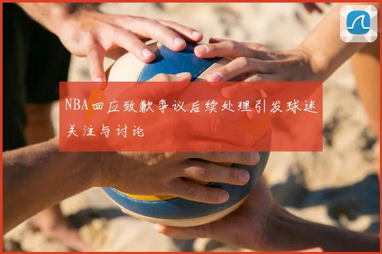 NBA回应致歉争议后续处理引发球迷关注与讨论