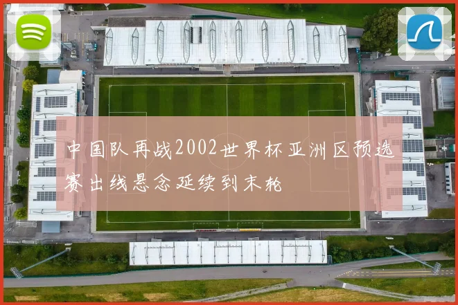中国队再战2002世界杯亚洲区预选赛出线悬念延续到末轮