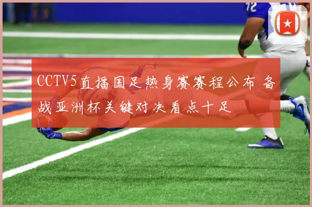 CCTV5直播国足热身赛赛程公布 备战亚洲杯关键对决看点十足