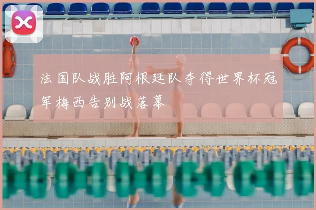 法国队战胜阿根廷队夺得世界杯冠军梅西告别战落幕