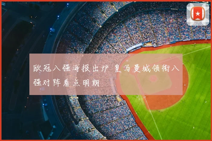 欧冠八强海报出炉 皇马曼城领衔八强对阵看点明朗