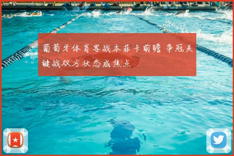 葡萄牙体育客战本菲卡前瞻 争冠关键战双方状态成焦点