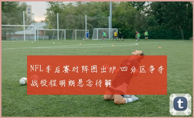 NFL季后赛对阵图出炉 四分区争夺战役程明朗悬念待解