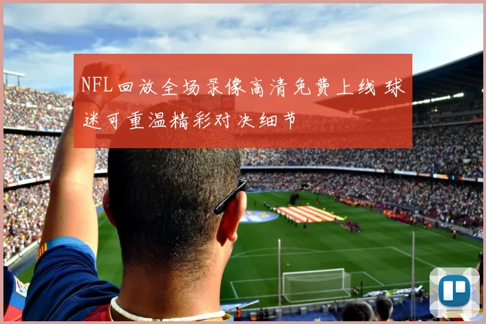 NFL回放全场录像高清免费上线 球迷可重温精彩对决细节