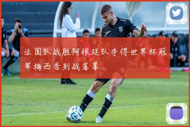 法国队战胜阿根廷队夺得世界杯冠军梅西告别战落幕