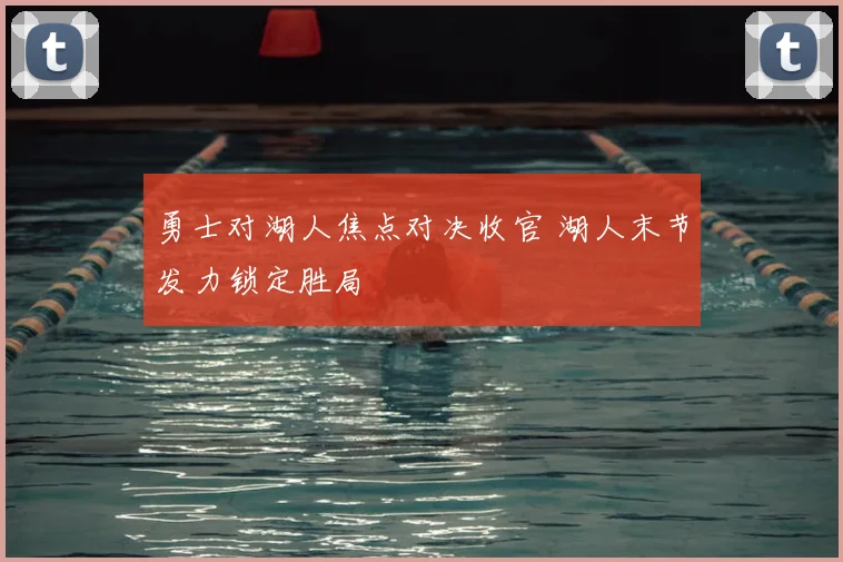 勇士对湖人焦点对决收官 湖人末节发力锁定胜局