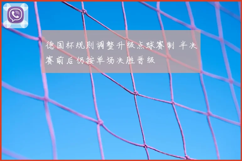 德国杯规则调整升级点球赛制 半决赛前后仍按单场决胜晋级