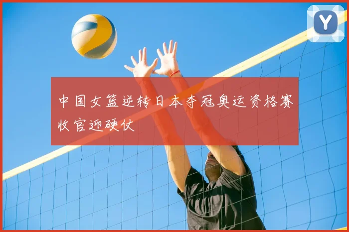 中国女篮逆转日本夺冠奥运资格赛收官迎硬仗