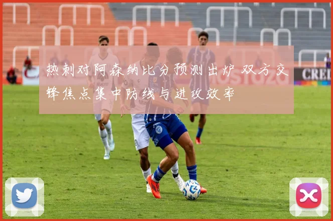 热刺对阿森纳比分预测出炉 双方交锋焦点集中防线与进攻效率