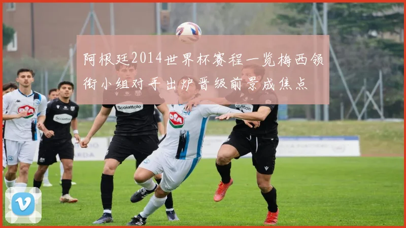 阿根廷2014世界杯赛程一览梅西领衔小组对手出炉晋级前景成焦点