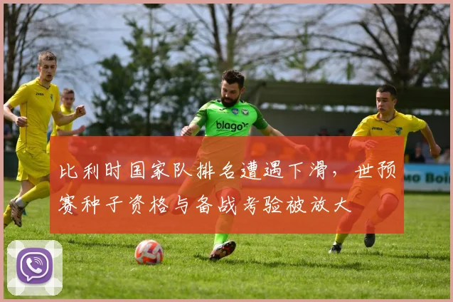 比利时国家队排名遭遇下滑，世预赛种子资格与备战考验被放大