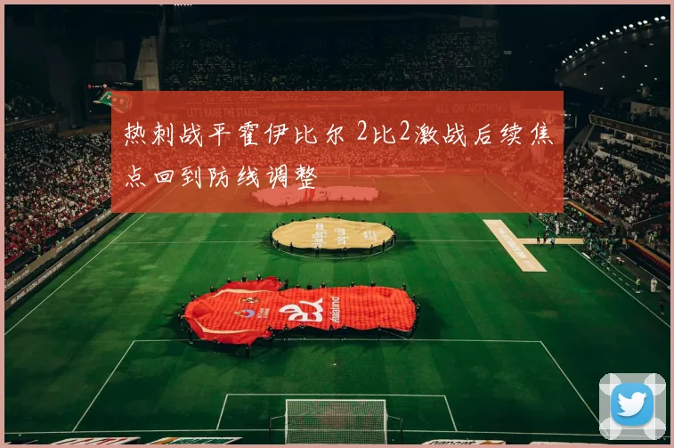热刺战平霍伊比尔 2比2激战后续焦点回到防线调整
