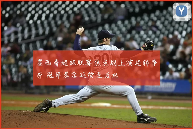 墨西哥超级联赛焦点战上演逆转争夺 冠军悬念延续至后轮