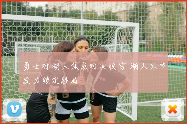 勇士对湖人焦点对决收官 湖人末节发力锁定胜局