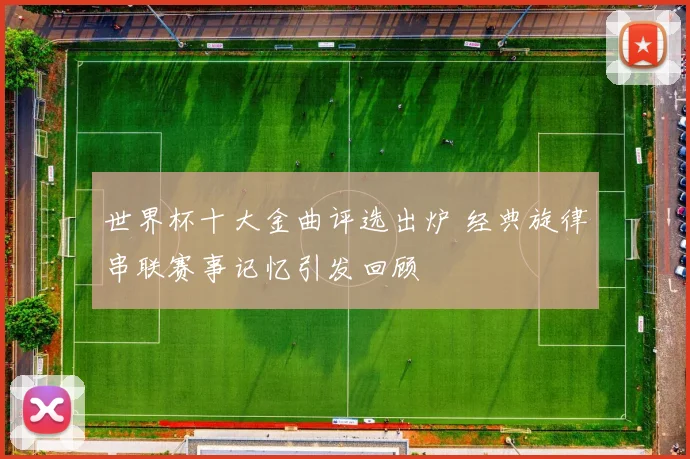 世界杯十大金曲评选出炉 经典旋律串联赛事记忆引发回顾