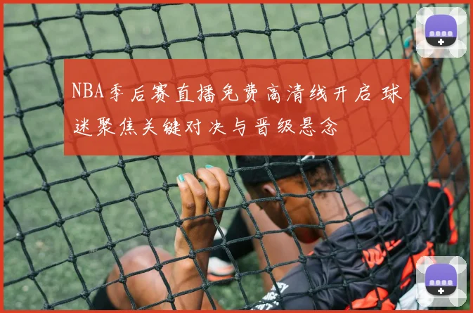 NBA季后赛直播免费高清线开启 球迷聚焦关键对决与晋级悬念